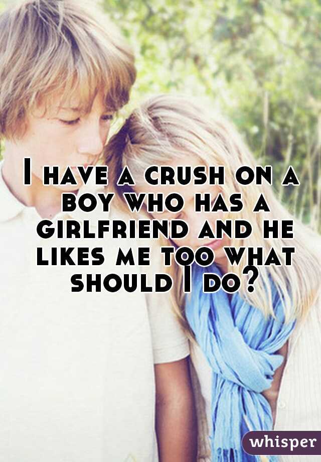 I have a crush on a boy who has a girlfriend and he likes me too what should I do?