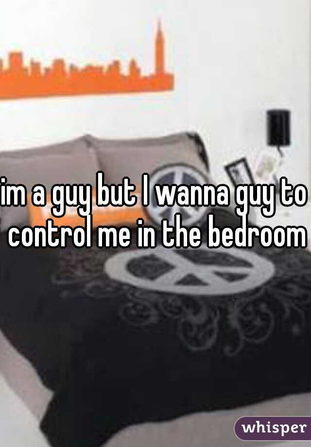 im a guy but I wanna guy to control me in the bedroom