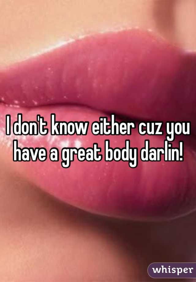 I don't know either cuz you have a great body darlin! 