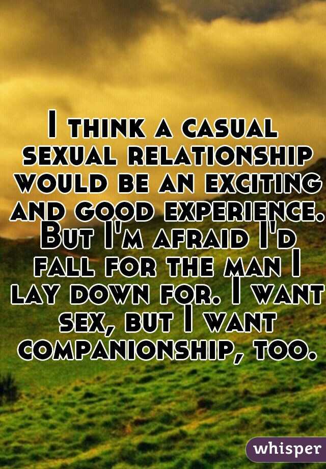 I think a casual sexual relationship would be an exciting and good experience. But I'm afraid I'd fall for the man I lay down for. I want sex, but I want companionship, too.