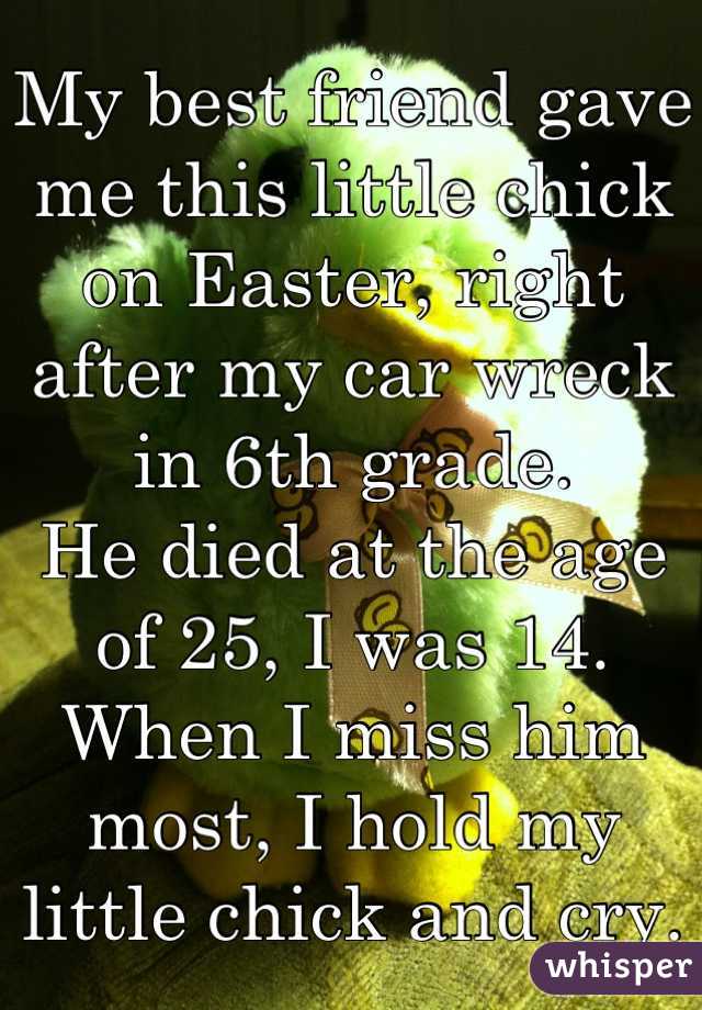 My best friend gave me this little chick on Easter, right after my car wreck  in 6th grade.
He died at the age of 25, I was 14.
When I miss him most, I hold my little chick and cry.