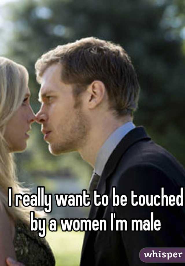 I really want to be touched by a women I'm male 