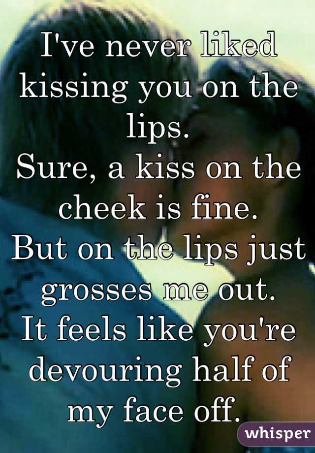 I've never liked kissing you on the lips. 
Sure, a kiss on the cheek is fine. 
But on the lips just grosses me out. 
It feels like you're devouring half of my face off. 