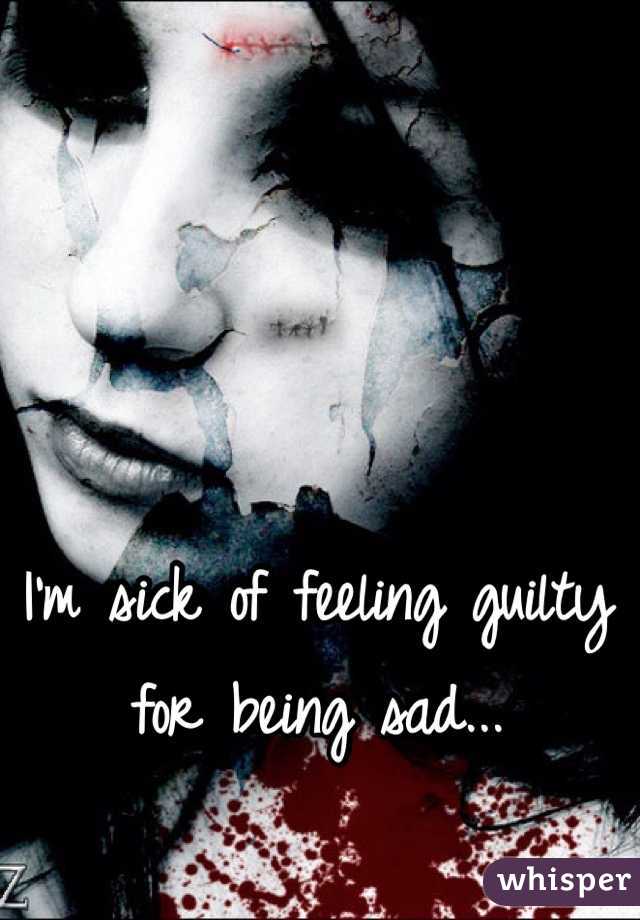 I'm sick of feeling guilty for being sad...