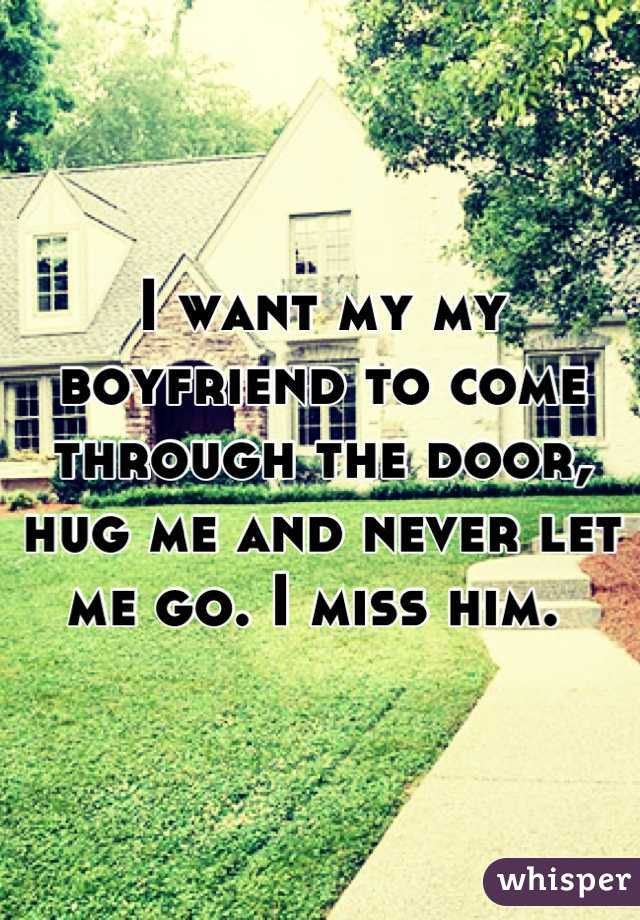 I want my my boyfriend to come through the door, hug me and never let me go. I miss him. 