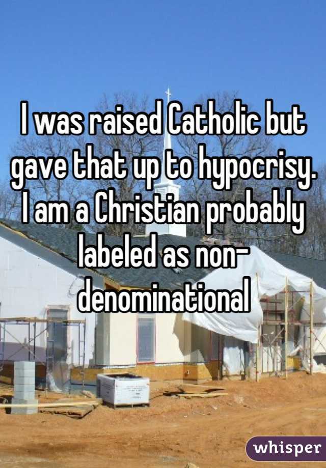 I was raised Catholic but gave that up to hypocrisy.  I am a Christian probably labeled as non-denominational
 