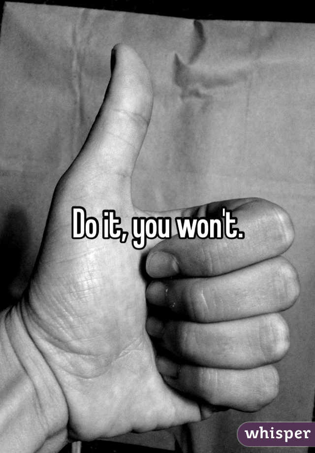 Do it, you won't. 