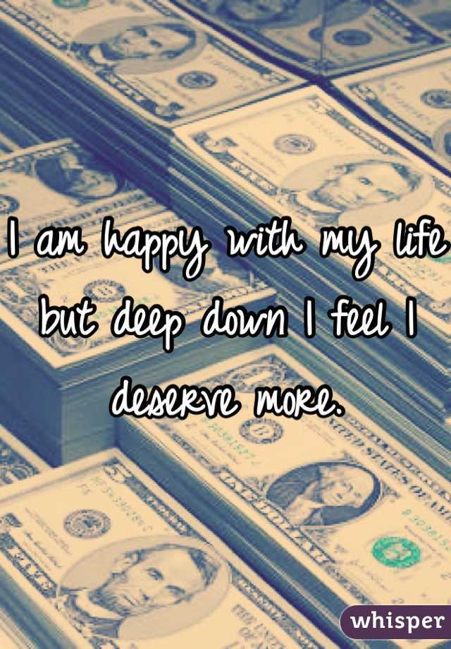 I am happy with my life but deep down I feel I deserve more.