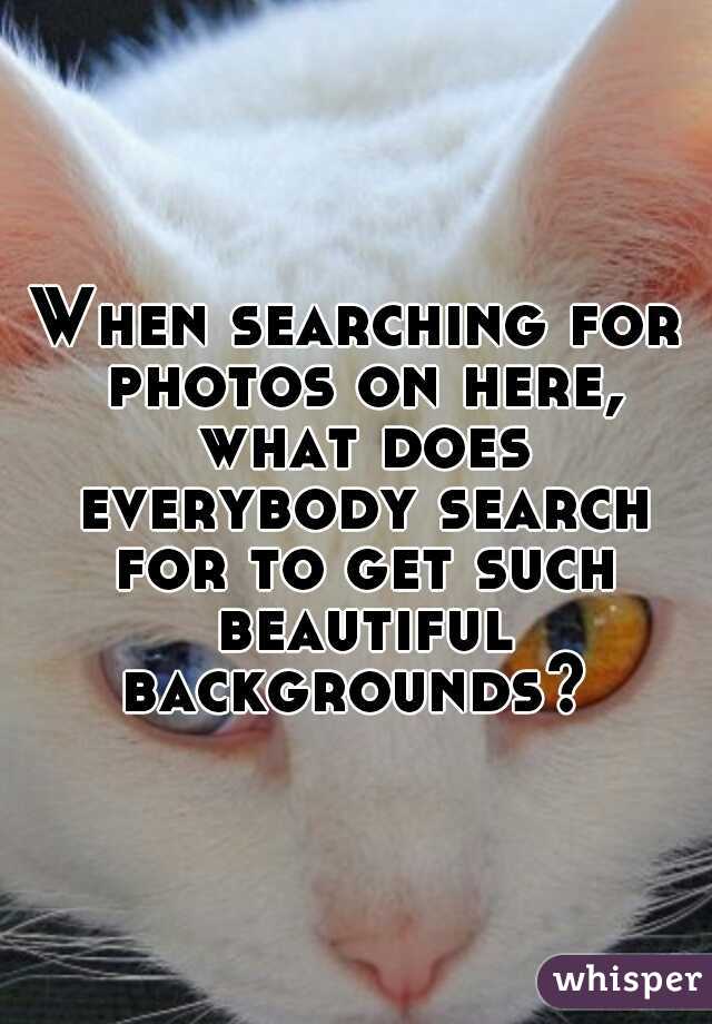 When searching for photos on here, what does everybody search for to get such beautiful backgrounds? 