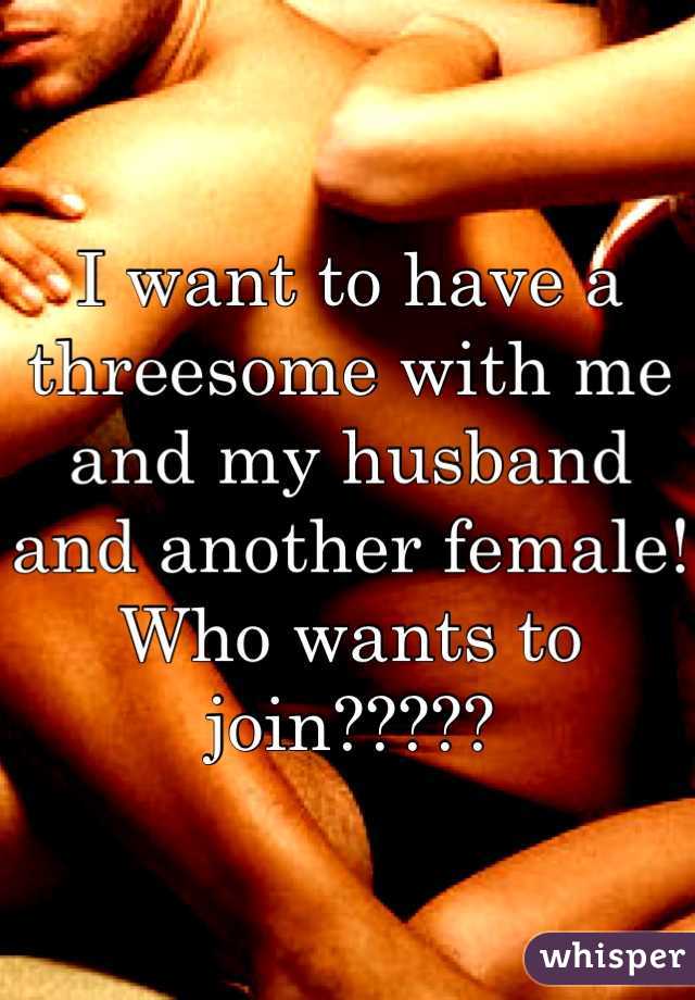 I want to have a threesome with me and my husband and another female! Who wants to join?????