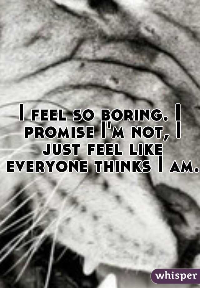 I feel so boring. I promise I'm not, I just feel like everyone thinks I am. 