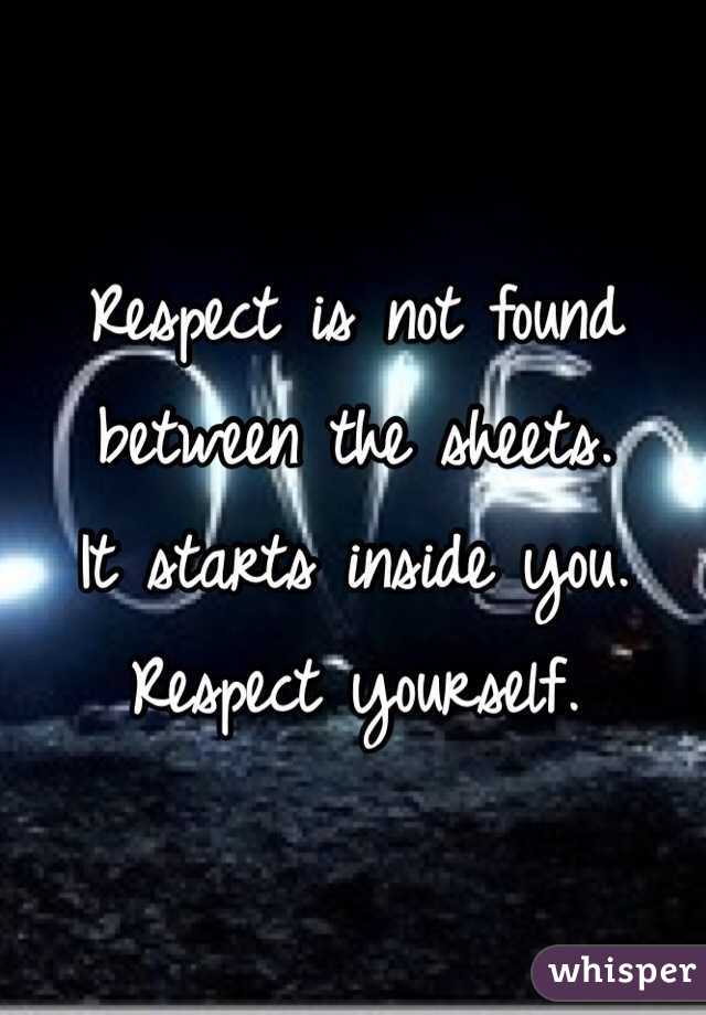 Respect is not found 
between the sheets. 
It starts inside you. 
Respect yourself. 