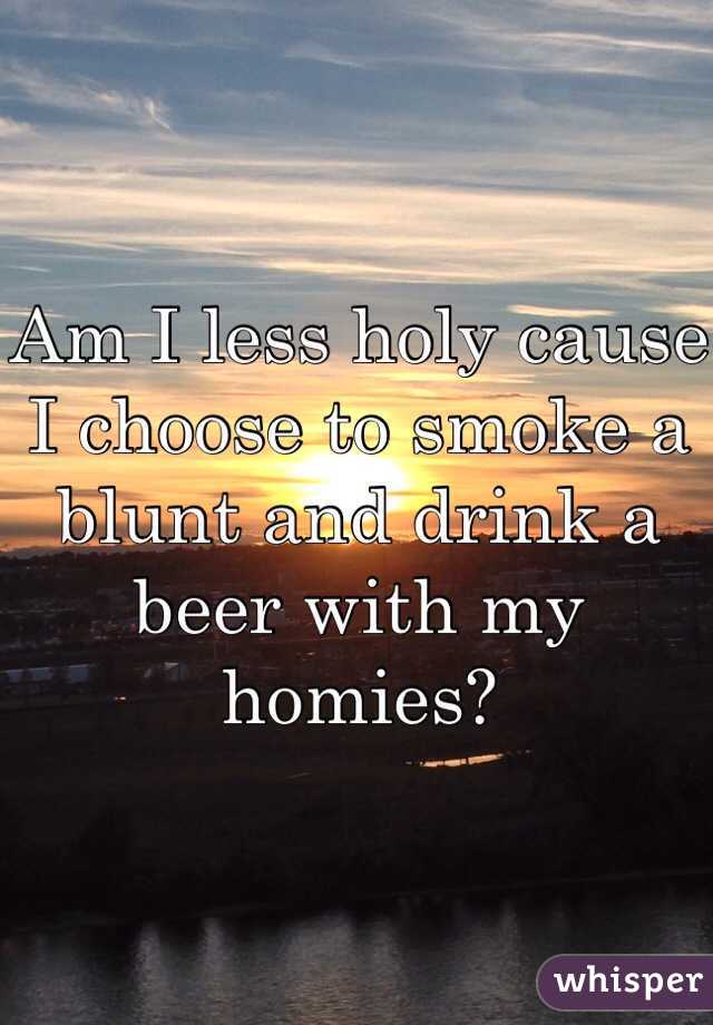 Am I less holy cause I choose to smoke a blunt and drink a beer with my homies?