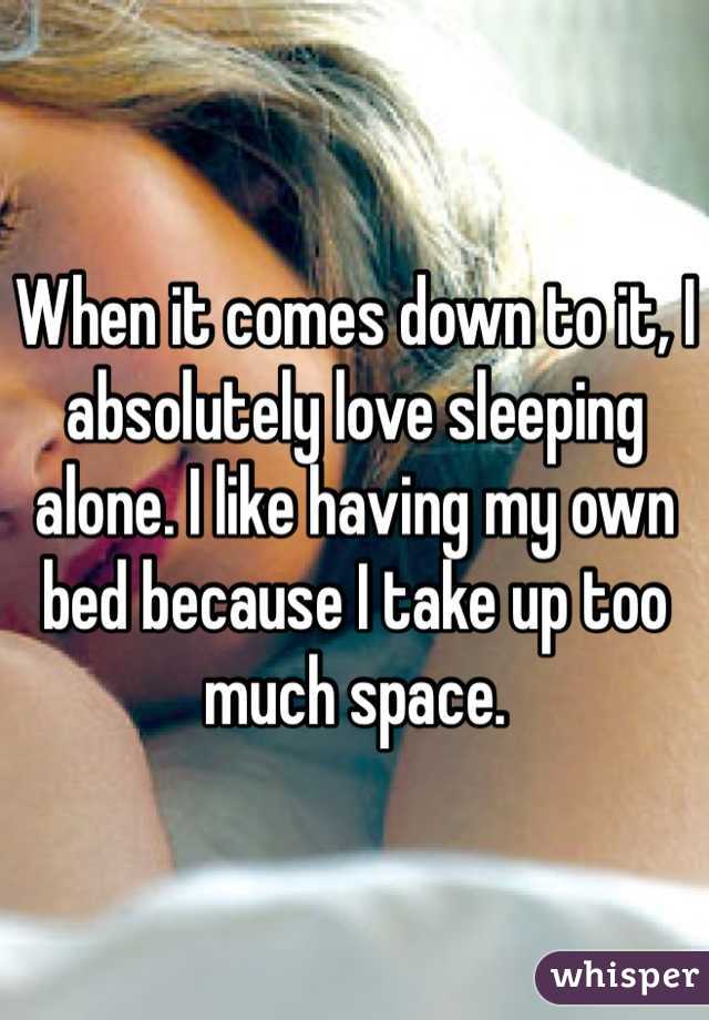 When it comes down to it, I absolutely love sleeping alone. I like having my own bed because I take up too much space.