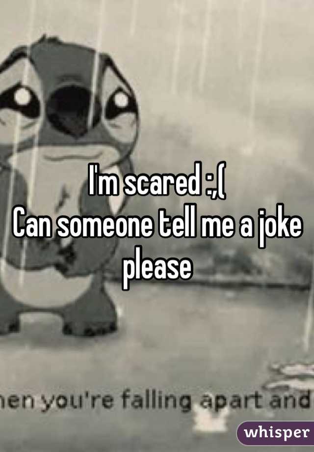 I'm scared :,( 
Can someone tell me a joke please 