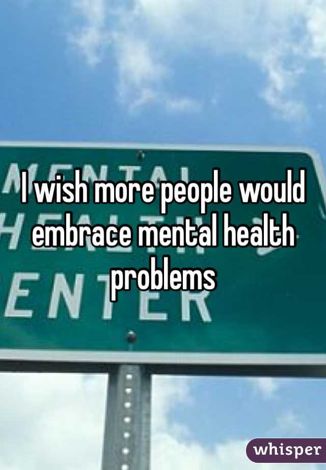 I wish more people would embrace mental health problems