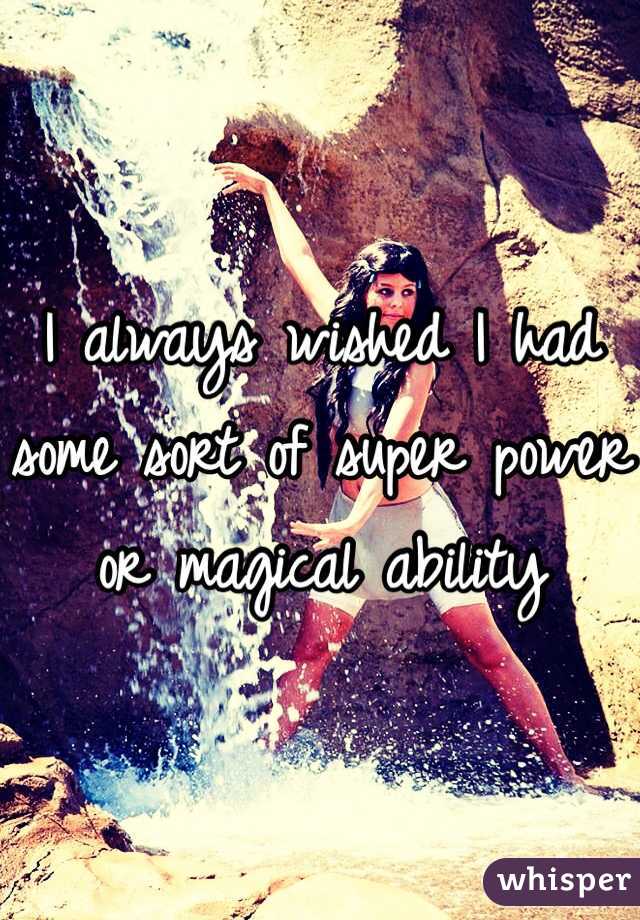I always wished I had some sort of super power or magical ability