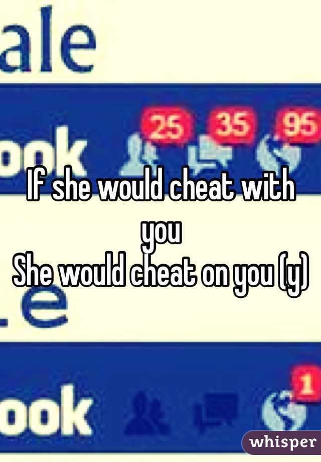 If she would cheat with you 
She would cheat on you (y)