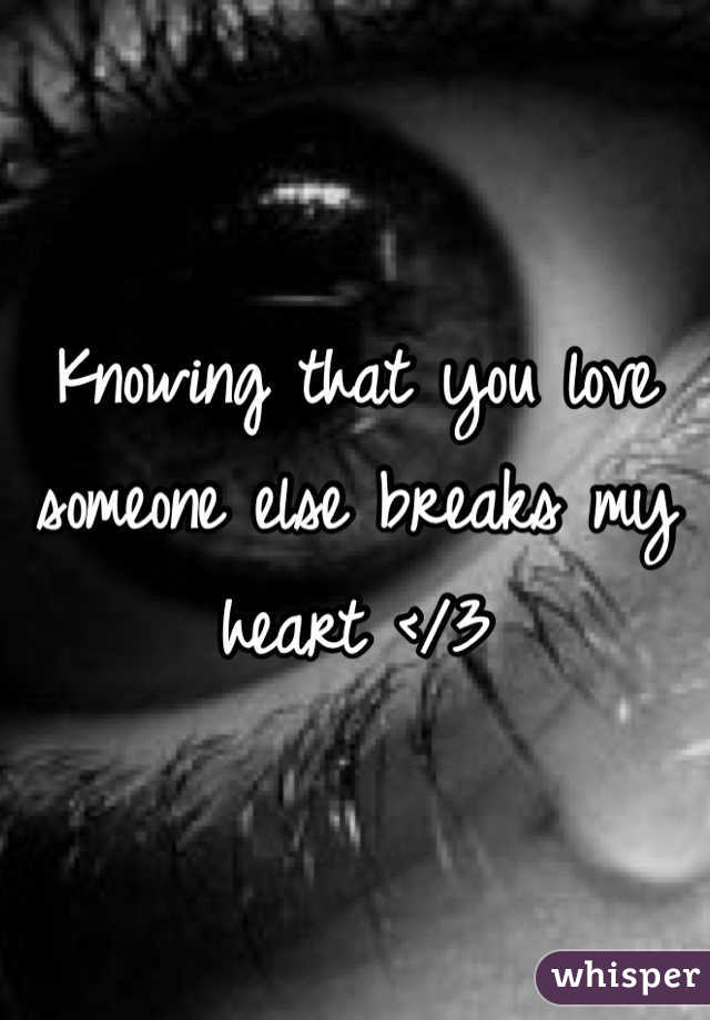 Knowing that you love someone else breaks my heart </3