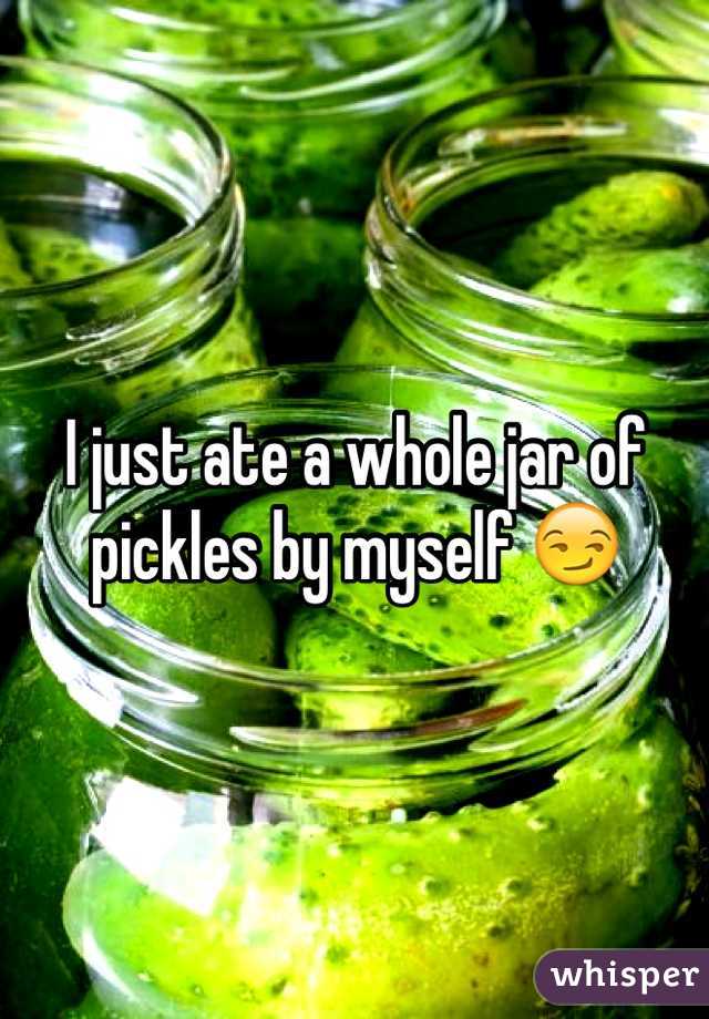 I just ate a whole jar of pickles by myself 😏