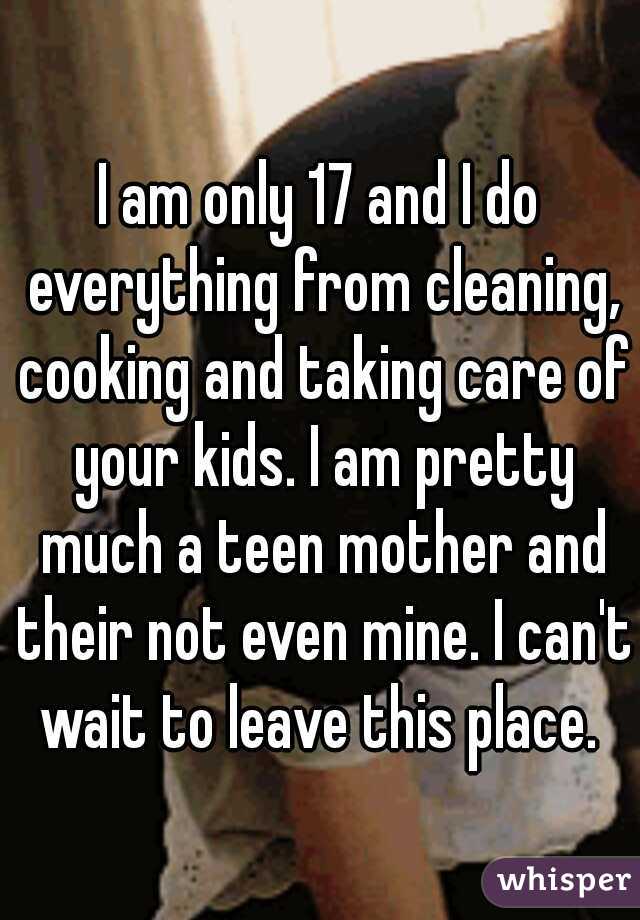 I am only 17 and I do everything from cleaning, cooking and taking care of your kids. I am pretty much a teen mother and their not even mine. I can't wait to leave this place. 