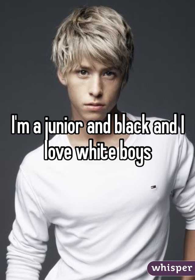 I'm a junior and black and I love white boys