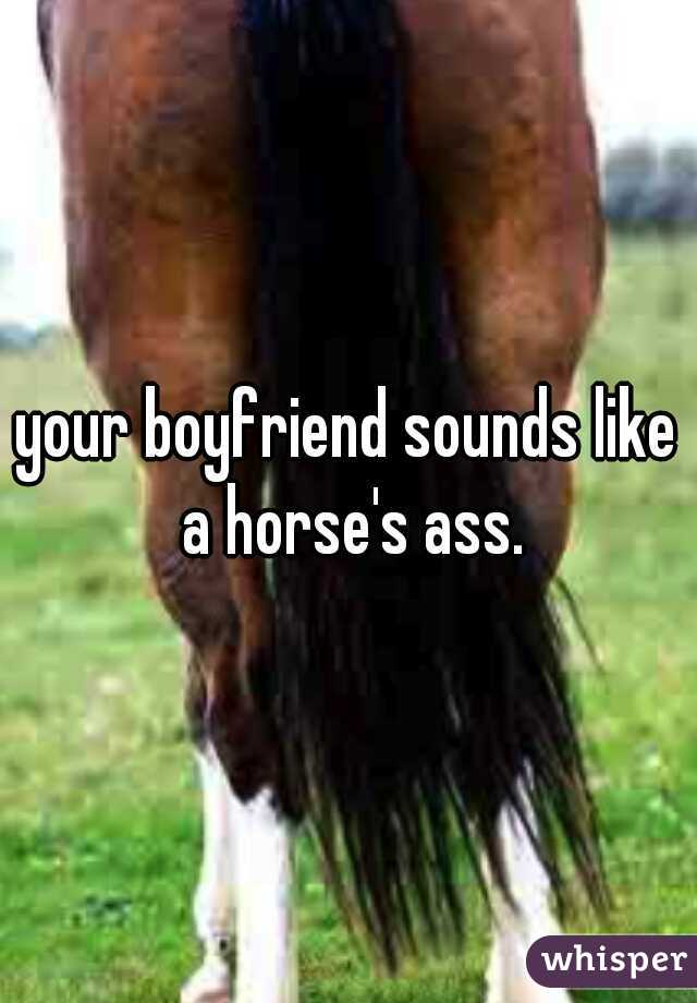 your boyfriend sounds like a horse's ass.