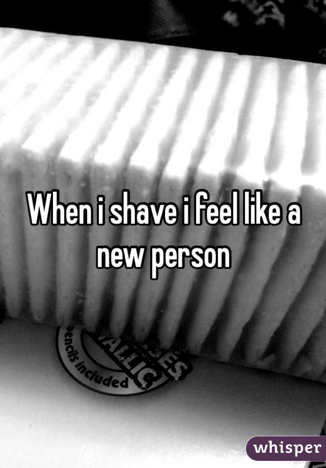 When i shave i feel like a new person
