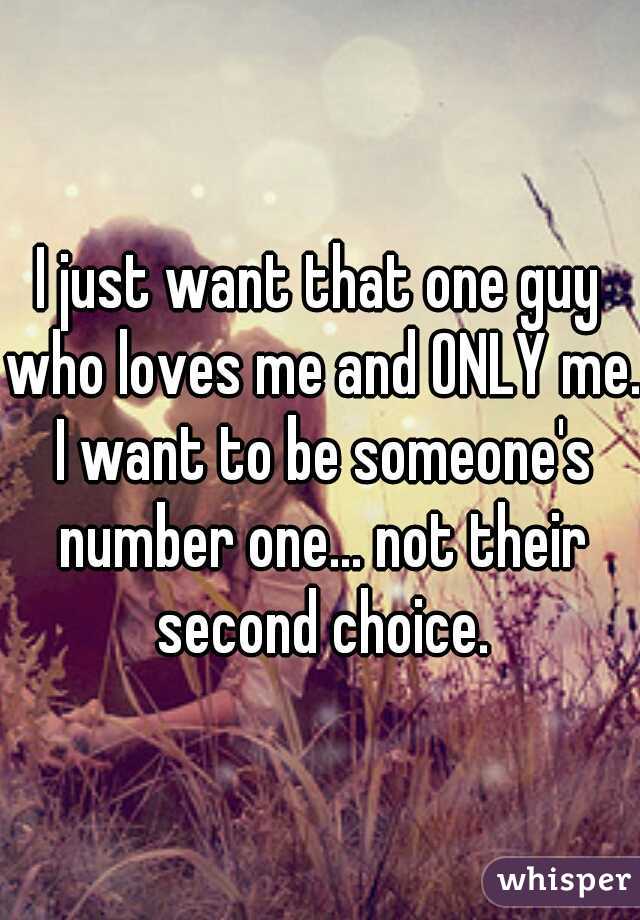I just want that one guy who loves me and ONLY me. I want to be someone's number one... not their second choice.