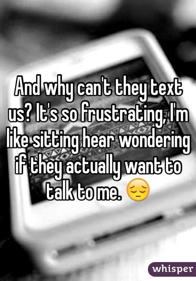 And why can't they text us? It's so frustrating, I'm like sitting hear wondering if they actually want to talk to me. 😔
