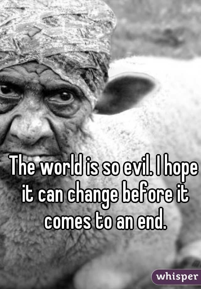 The world is so evil. I hope it can change before it comes to an end.