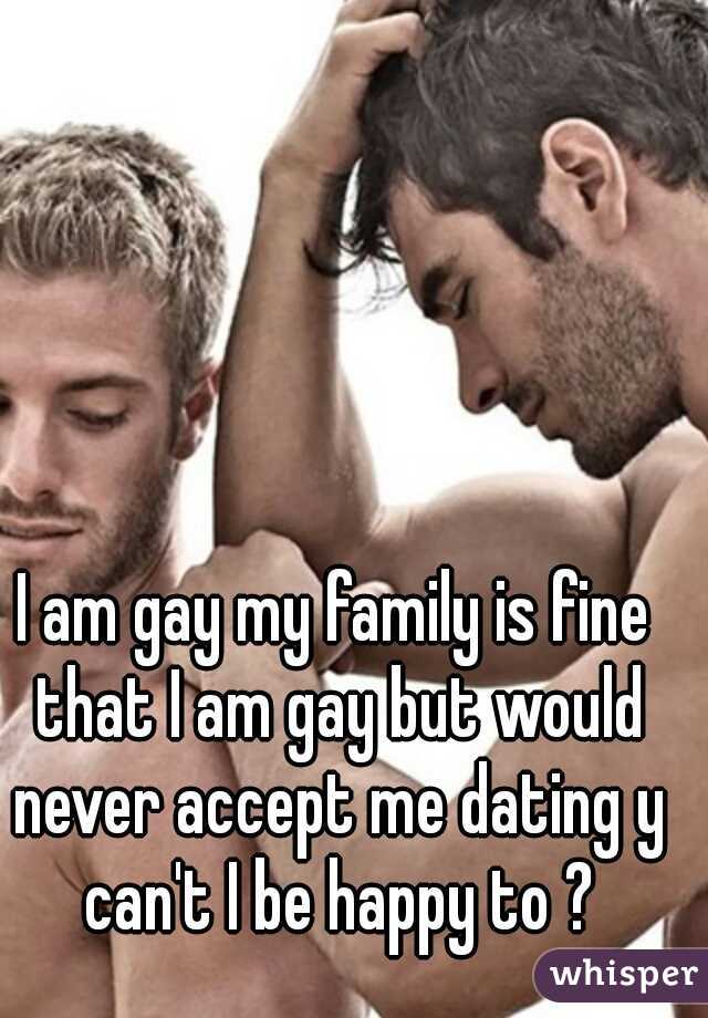 I am gay my family is fine that I am gay but would never accept me dating y can't I be happy to ?
