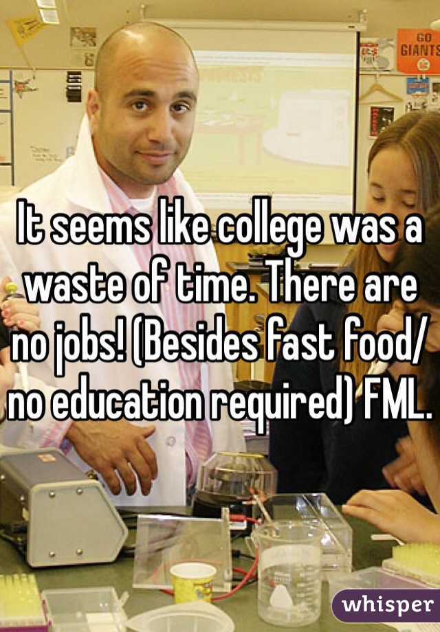 It seems like college was a waste of time. There are no jobs! (Besides fast food/no education required) FML.