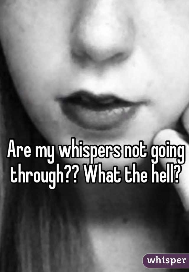 Are my whispers not going through?? What the hell?