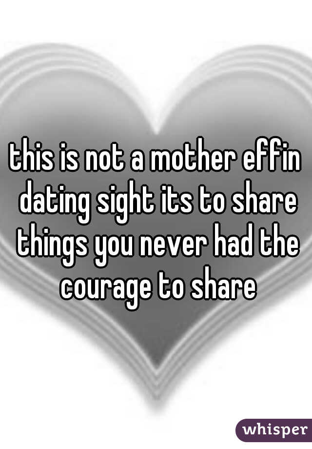 this is not a mother effin dating sight its to share things you never had the courage to share