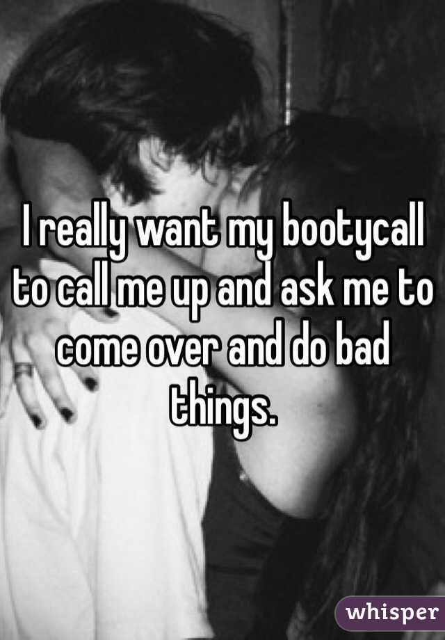 I really want my bootycall to call me up and ask me to come over and do bad things.