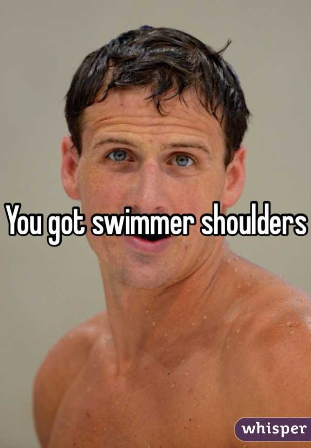 You got swimmer shoulders