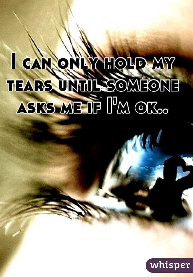 I can only hold my tears until someone asks me if I'm ok..