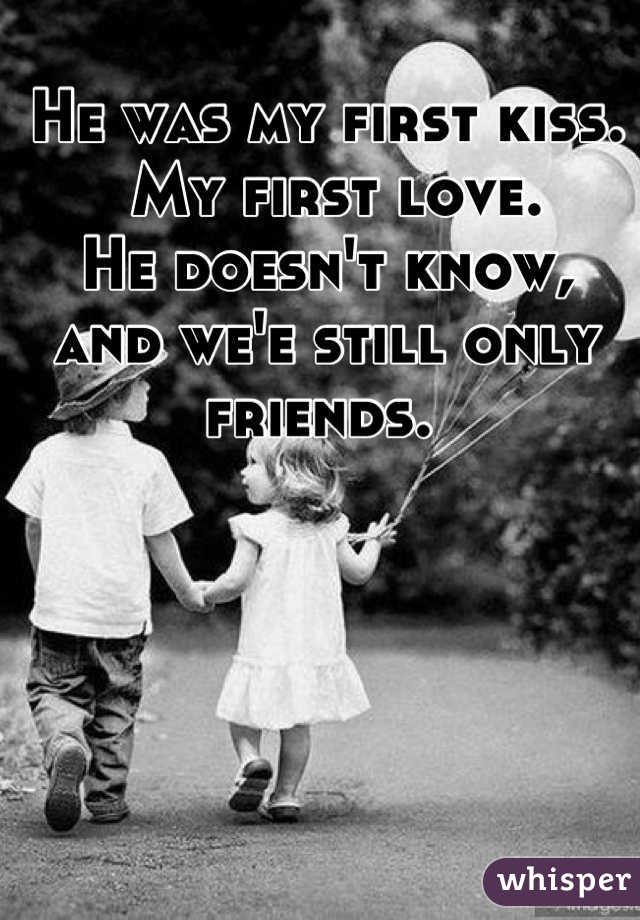He was my first kiss. 
 My first love. 
He doesn't know, 
and we'e still only friends. 