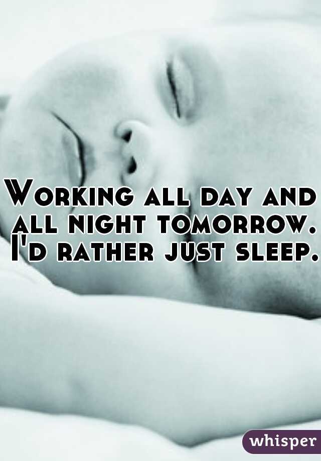 Working all day and all night tomorrow. I'd rather just sleep. 
