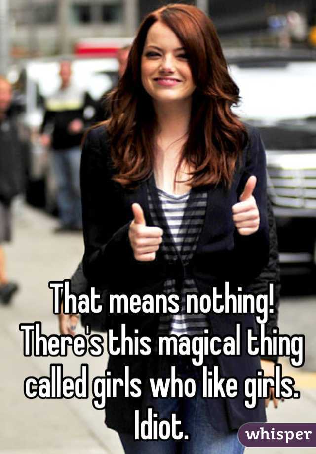 That means nothing! There's this magical thing called girls who like girls. Idiot.