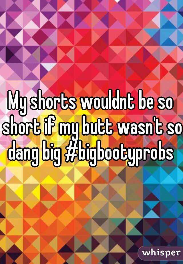 My shorts wouldnt be so short if my butt wasn't so dang big #bigbootyprobs 