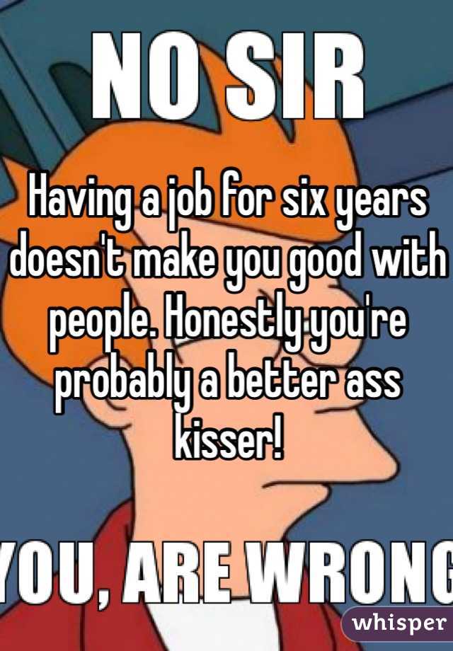Having a job for six years doesn't make you good with people. Honestly you're probably a better ass kisser!