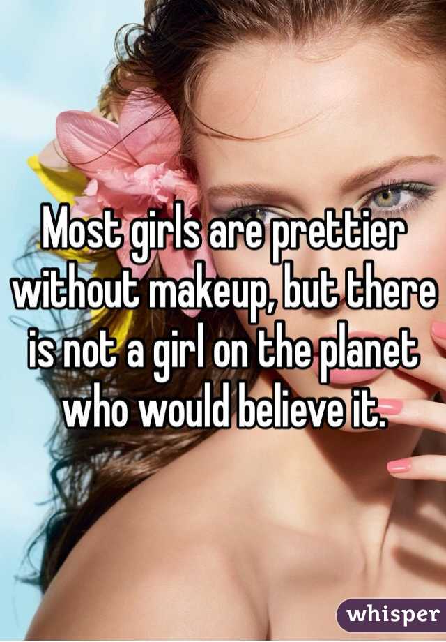 Most girls are prettier without makeup, but there is not a girl on the planet who would believe it.