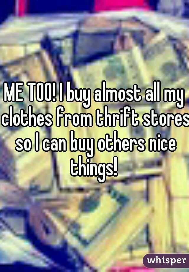 ME TOO! I buy almost all my clothes from thrift stores so I can buy others nice things! 