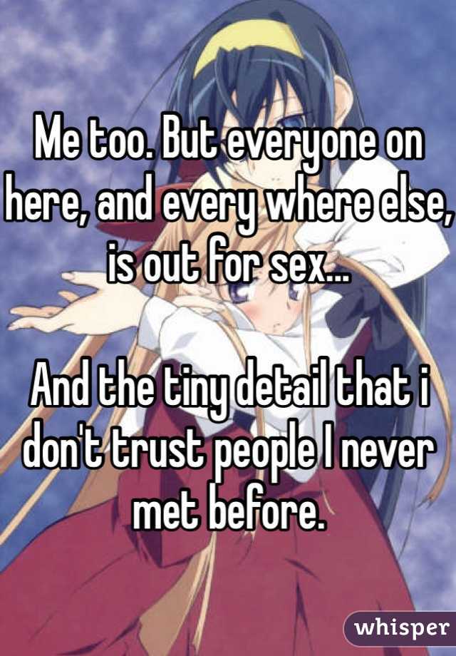 Me too. But everyone on here, and every where else, is out for sex...

And the tiny detail that i don't trust people I never met before.