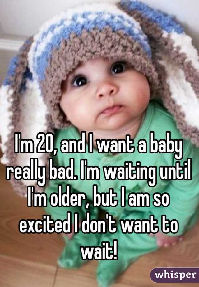 I'm 20, and I want a baby really bad. I'm waiting until I'm older, but I am so excited I don't want to wait! 