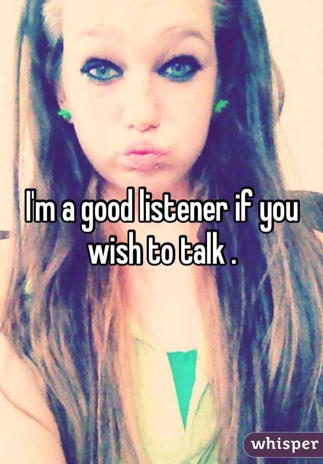 I'm a good listener if you wish to talk .