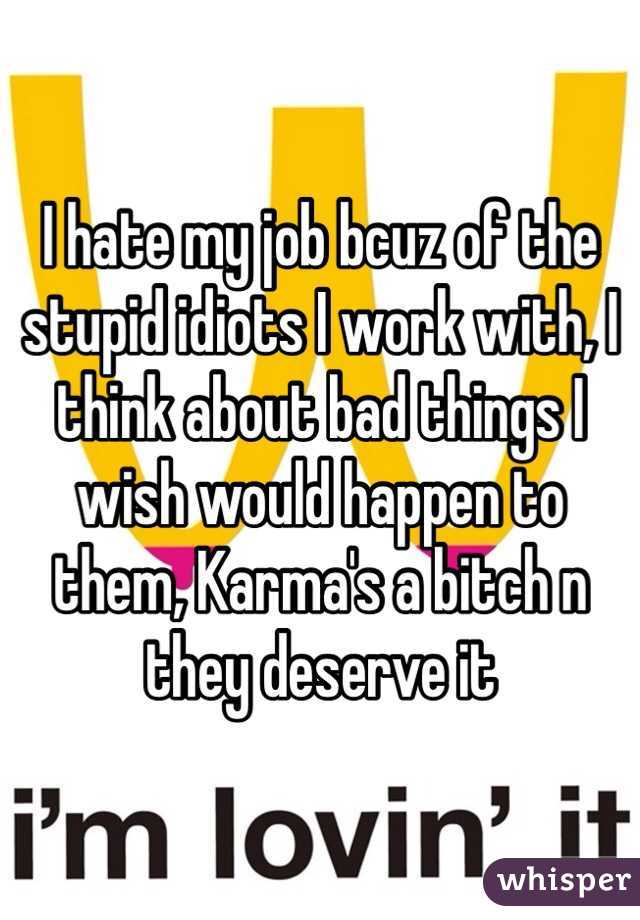 I hate my job bcuz of the stupid idiots I work with, I think about bad things I wish would happen to them, Karma's a bitch n they deserve it 
