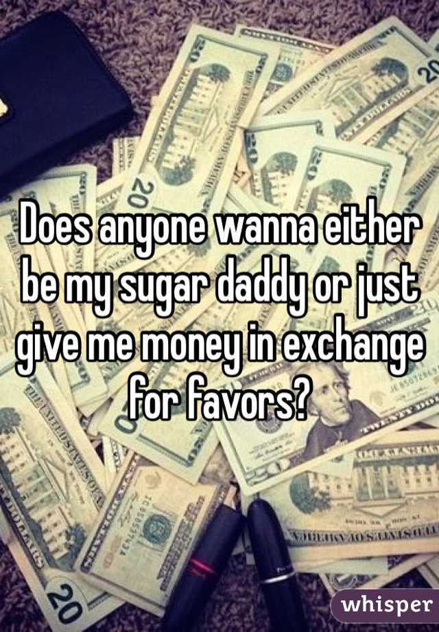 Does anyone wanna either be my sugar daddy or just give me money in exchange for favors? 